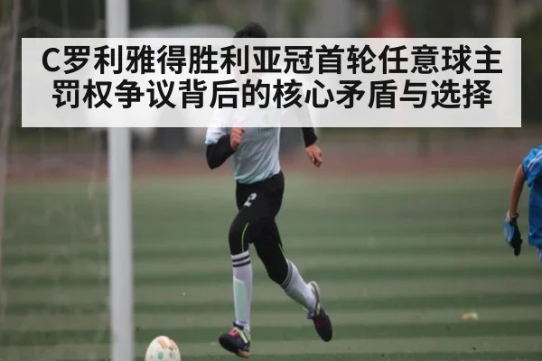 C罗利雅得胜利亚冠首轮任意球主罚权争议背后的核心矛盾与选择