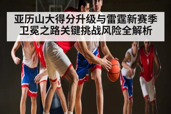 亚历山大得分升级与雷霆新赛季卫冕之路关键挑战风险全解析