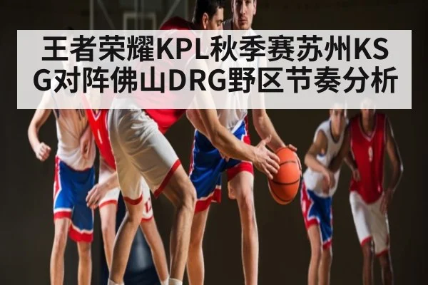 王者荣耀KPL秋季赛苏州KSG对阵佛山DRG野区节奏分析