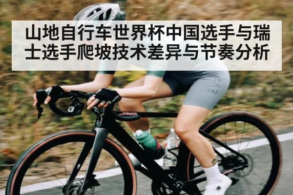 山地自行车世界杯中国选手与瑞士选手爬坡技术差异与节奏分析