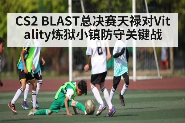 CS2 BLAST总决赛天禄对Vitality炼狱小镇防守关键战